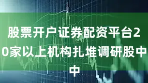 股票开户证券配资平台20家以上机构扎堆调研股中