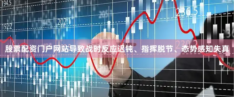 股票配资门户网站导致战时反应迟钝、指挥脱节、态势感知失真