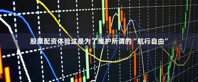 股票配资体验这是为了维护所谓的“航行自由”