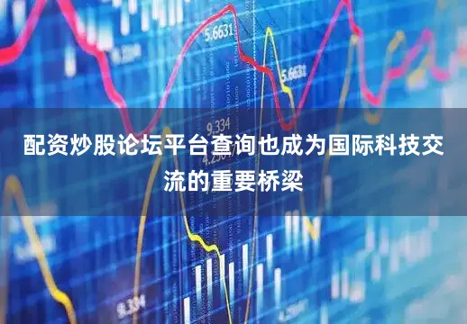 配资炒股论坛平台查询也成为国际科技交流的重要桥梁