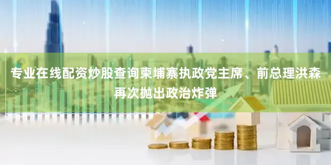 专业在线配资炒股查询柬埔寨执政党主席、前总理洪森再次抛出政治炸弹
