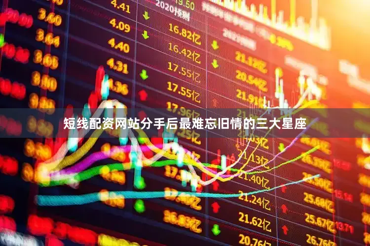 短线配资网站分手后最难忘旧情的三大星座