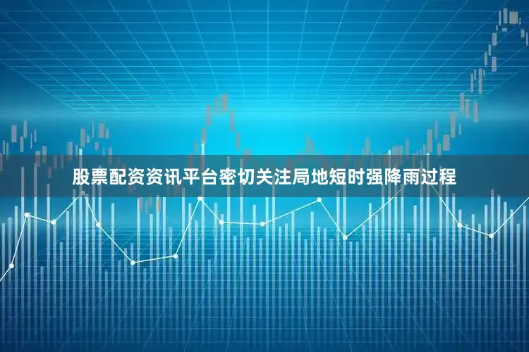 股票配资资讯平台密切关注局地短时强降雨过程