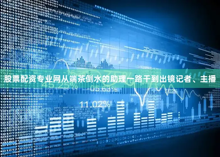 股票配资专业网从端茶倒水的助理一路干到出镜记者、主播