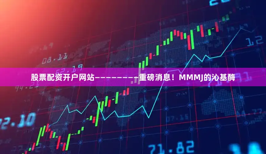 股票配资开户网站————————重磅消息！MMMJ的沁基酶