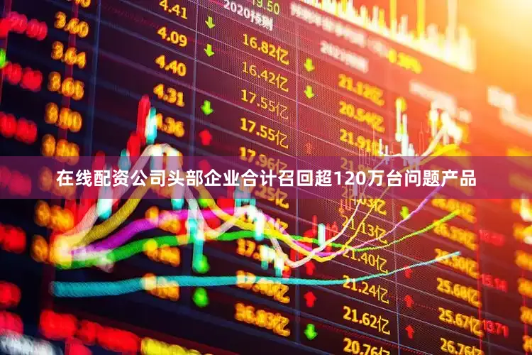 在线配资公司头部企业合计召回超120万台问题产品