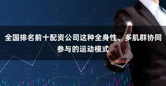 全国排名前十配资公司这种全身性、多肌群协同参与的运动模式