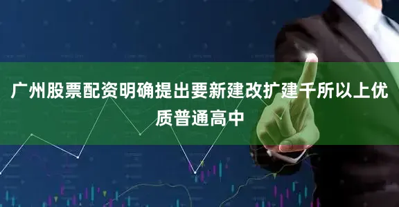 广州股票配资明确提出要新建改扩建千所以上优质普通高中