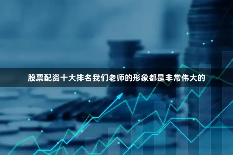股票配资十大排名我们老师的形象都是非常伟大的