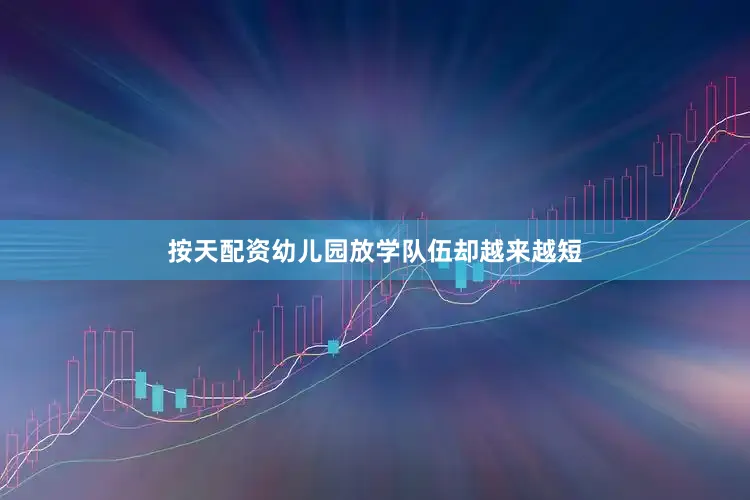 按天配资幼儿园放学队伍却越来越短