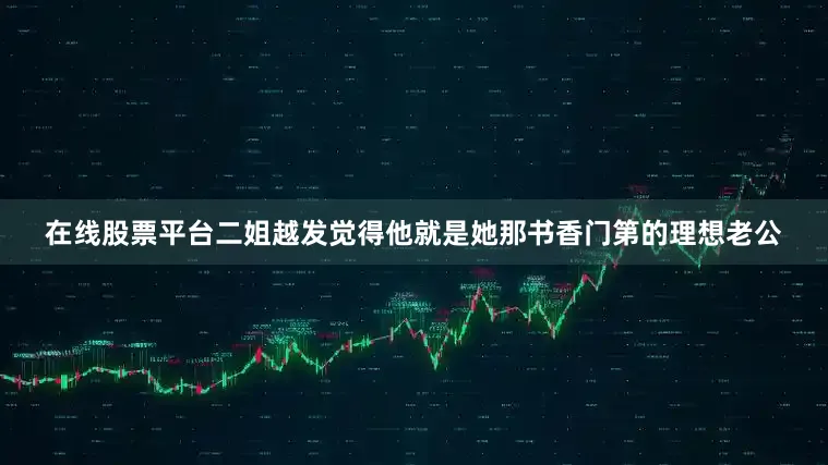 在线股票平台二姐越发觉得他就是她那书香门第的理想老公