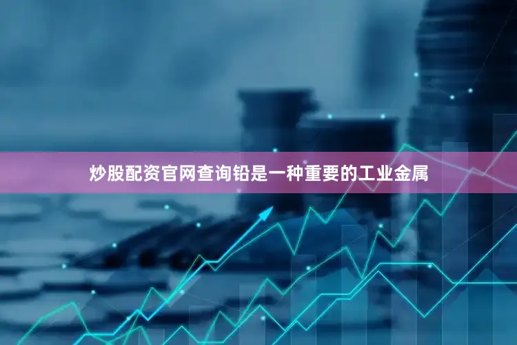 炒股配资官网查询铅是一种重要的工业金属