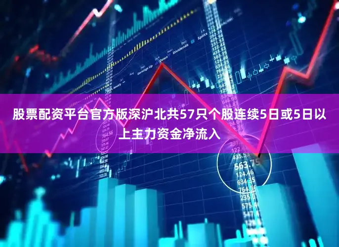 股票配资平台官方版深沪北共57只个股连续5日或5日以上主力资金净流入
