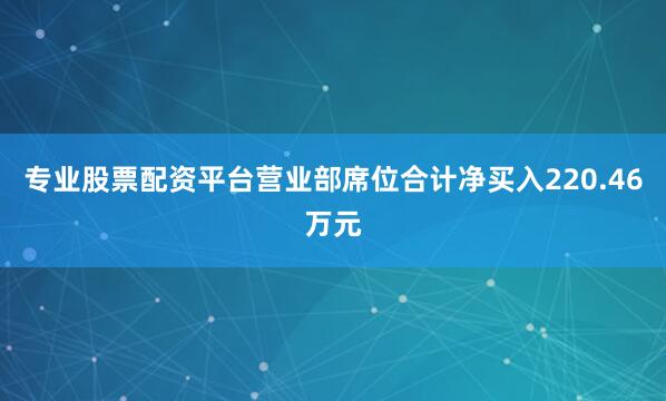 专业股票配资平台营业部席位合计净买入220.46万元