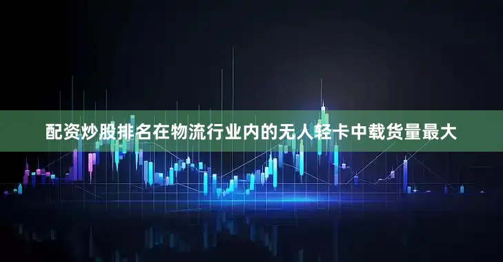 配资炒股排名在物流行业内的无人轻卡中载货量最大