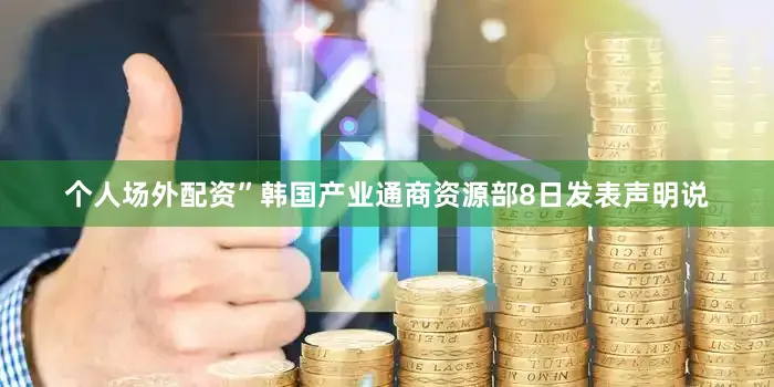 个人场外配资”韩国产业通商资源部8日发表声明说