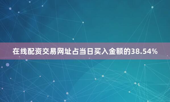 在线配资交易网址占当日买入金额的38.54%