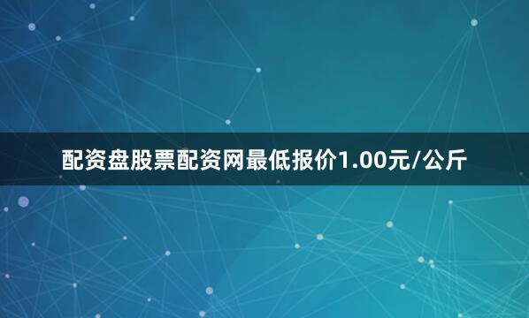 配资盘股票配资网最低报价1.00元/公斤