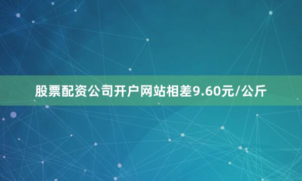 股票配资公司开户网站相差9.60元/公斤