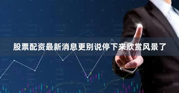 股票配资最新消息更别说停下来欣赏风景了
