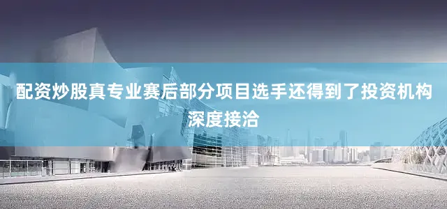 配资炒股真专业赛后部分项目选手还得到了投资机构深度接洽