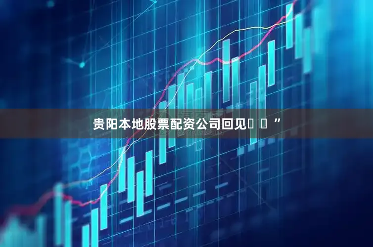 贵阳本地股票配资公司回见❤️”