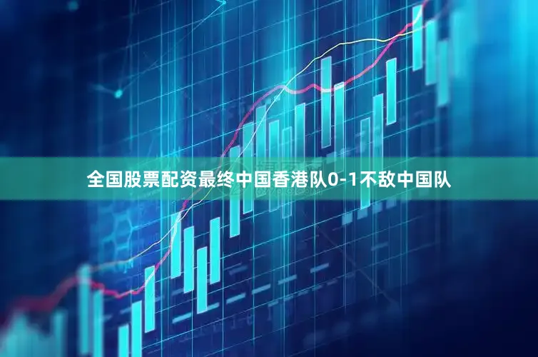 全国股票配资最终中国香港队0-1不敌中国队