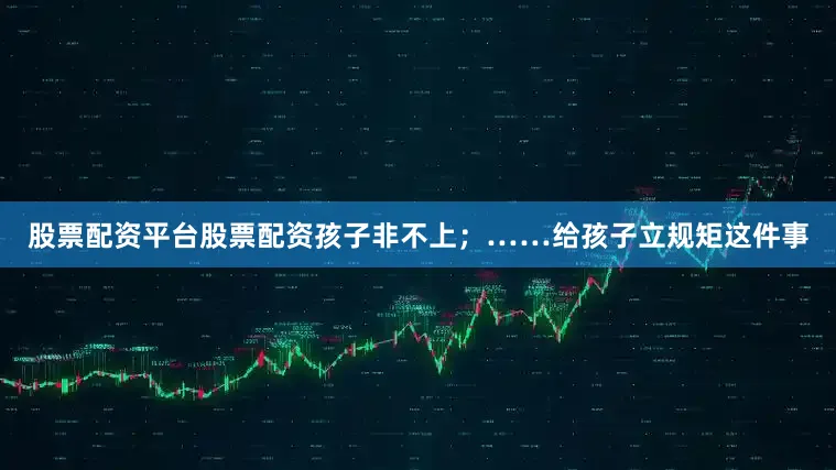 股票配资平台股票配资孩子非不上；……给孩子立规矩这件事