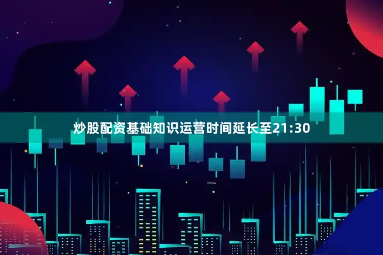 炒股配资基础知识运营时间延长至21:30