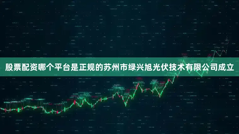 股票配资哪个平台是正规的苏州市绿兴旭光伏技术有限公司成立