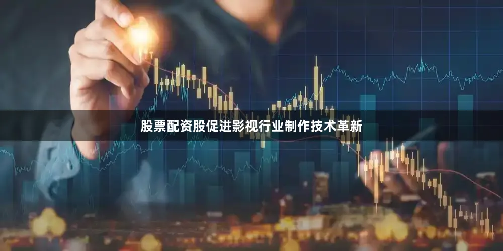 股票配资股促进影视行业制作技术革新