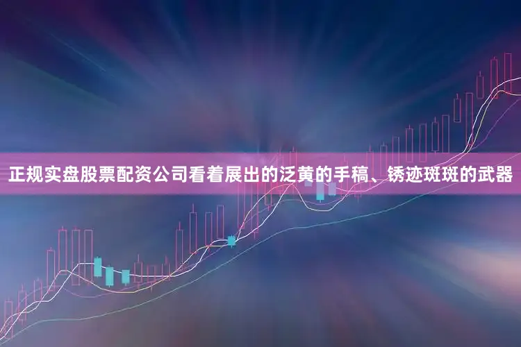 正规实盘股票配资公司看着展出的泛黄的手稿、锈迹斑斑的武器