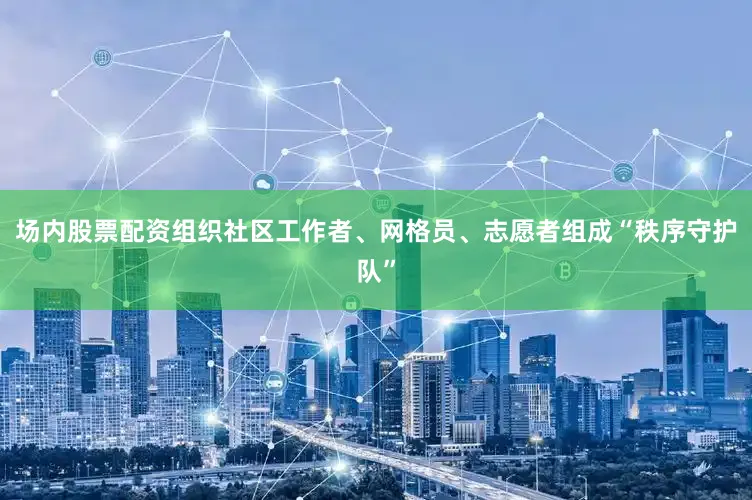 场内股票配资组织社区工作者、网格员、志愿者组成“秩序守护队”