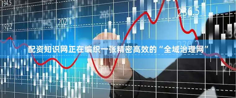 配资知识网正在编织一张精密高效的“全域治理网”