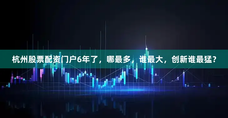 杭州股票配资门户6年了，哪最多，谁最大，创新谁最猛？