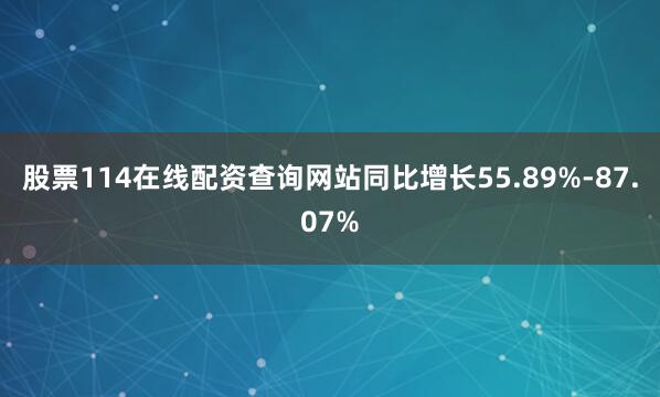 股票114在线配资查询网站同比增长55.89%-87.07%