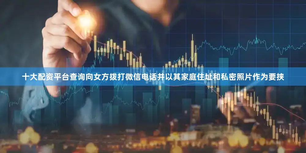 十大配资平台查询向女方拨打微信电话并以其家庭住址和私密照片作为要挟