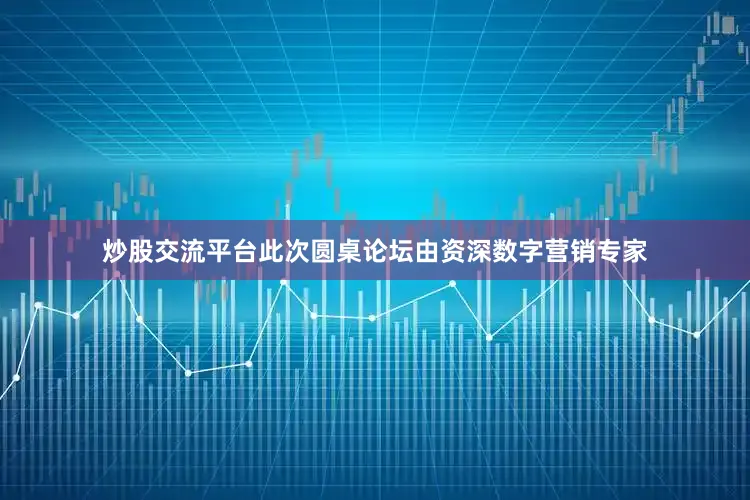炒股交流平台此次圆桌论坛由资深数字营销专家