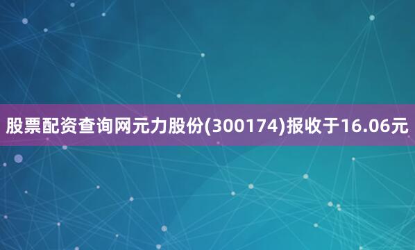 股票配资查询网元力股份(300174)报收于16.06元