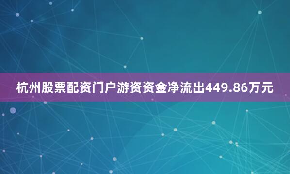 杭州股票配资门户游资资金净流出449.86万元
