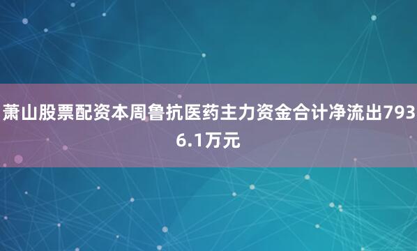 萧山股票配资本周鲁抗医药主力资金合计净流出7936.1万元