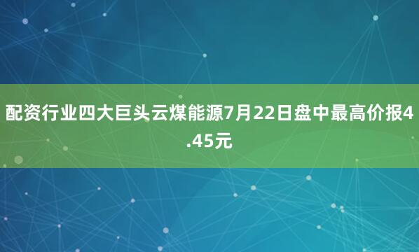配资行业四大巨头云煤能源7月22日盘中最高价报4.45元