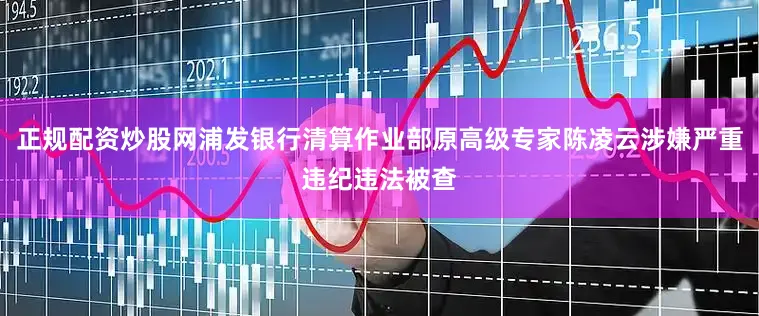 正规配资炒股网浦发银行清算作业部原高级专家陈凌云涉嫌严重违纪违法被查