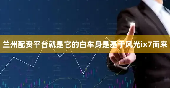 兰州配资平台就是它的白车身是基于风光ix7而来