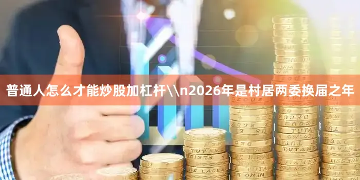普通人怎么才能炒股加杠杆\n2026年是村居两委换届之年