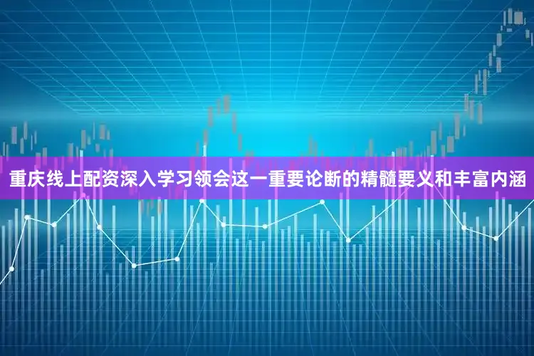 重庆线上配资深入学习领会这一重要论断的精髓要义和丰富内涵