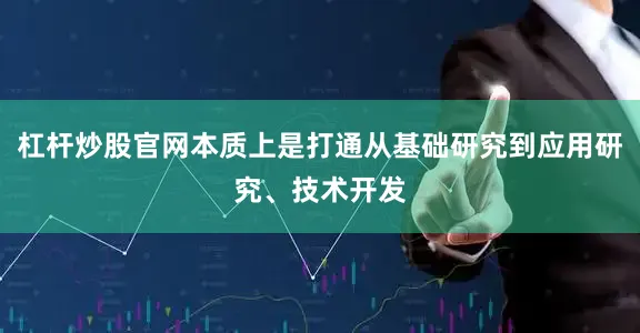 杠杆炒股官网本质上是打通从基础研究到应用研究、技术开发