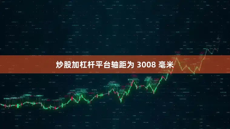 炒股加杠杆平台轴距为 3008 毫米