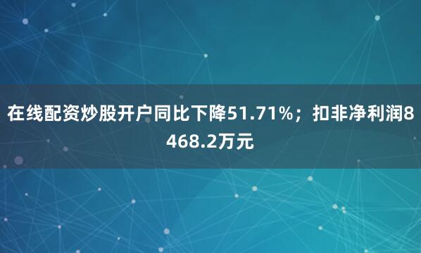 在线配资炒股开户同比下降51.71%；扣非净利润8468.2万元