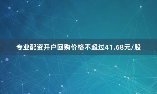 专业配资开户回购价格不超过41.68元/股